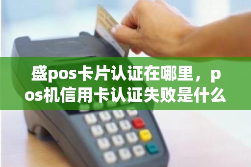 盛pos卡片认证在哪里,pos机信用卡认证失败是什么原因 盛pos卡片认证在哪里,pos机信用卡认证失败是什么原因