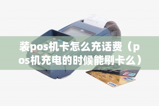 装pos机卡怎么充话费(pos机充电的时候能刷卡么) 装pos机卡怎么充话费(pos机充电的时候能刷卡么)