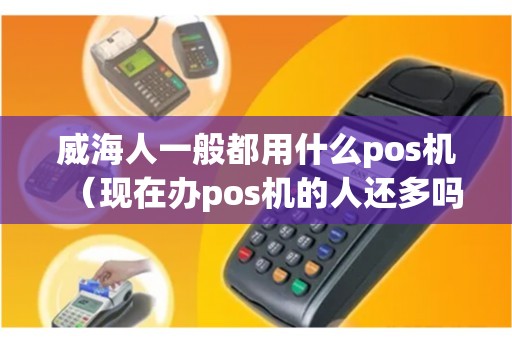 威海人一般都用什么pos机(现在办pos机的人还多吗) 威海人一般都用什么pos机(现在办pos机的人还多吗)