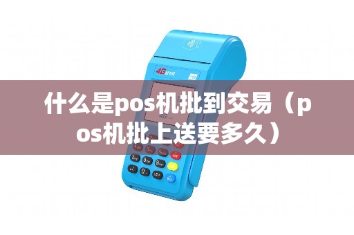 什么是pos机批到交易（pos机批上送要多久）