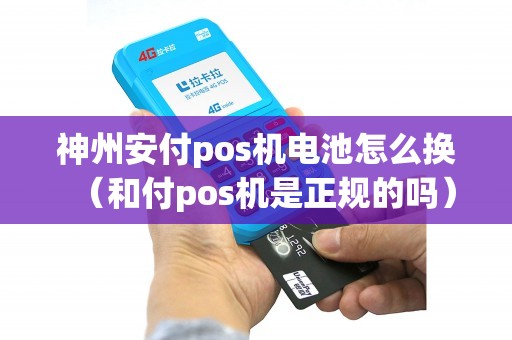神州安付pos机电池怎么换（和付pos机是正规的吗）