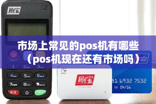 市场上常见的pos机有哪些（pos机现在还有市场吗）