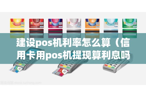 建设pos机利率怎么算（信用卡用pos机提现算利息吗）