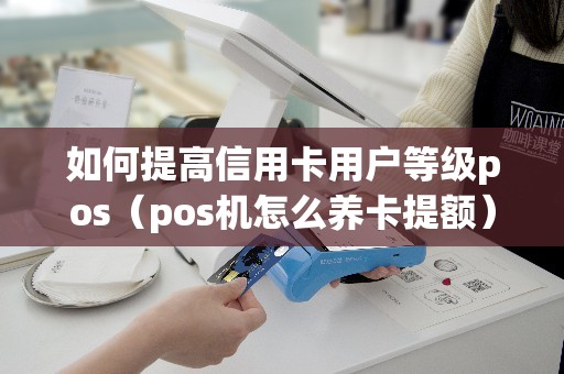 如何提高信用卡用户等级pos（pos机怎么养卡提额）