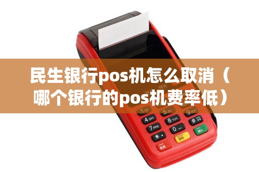 民生银行pos机怎么取消（哪个银行的pos机费率低）