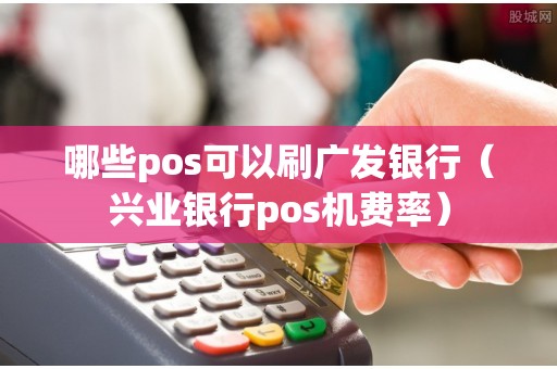 哪些pos可以刷广发银行（兴业银行pos机费率）