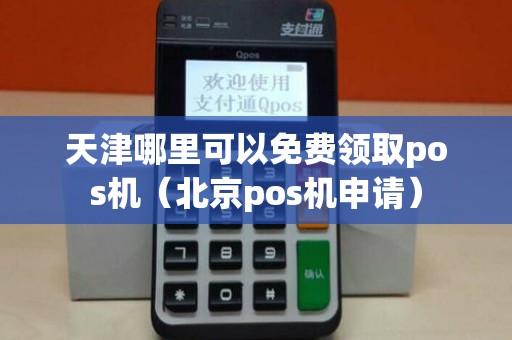 天津哪里可以免费领取pos机（北京pos机申请）