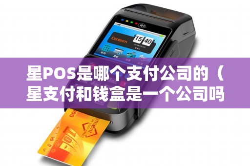 星POS是哪个支付公司的（星支付和钱盒是一个公司吗）