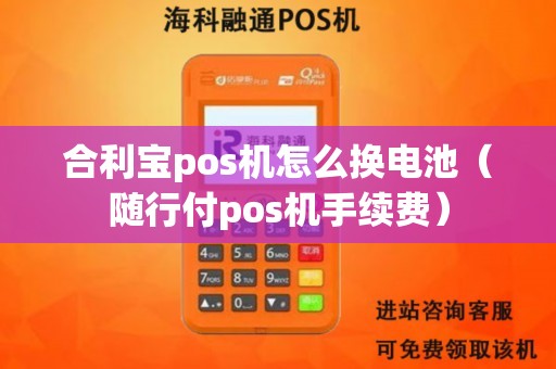 合利宝pos机怎么换电池（随行付pos机手续费）