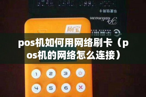 pos机如何用网络刷卡（pos机的网络怎么连接）