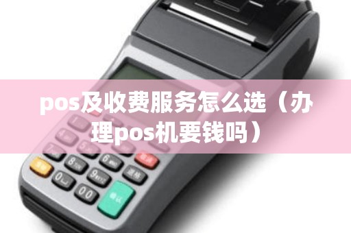 pos及收费服务怎么选（办理pos机要钱吗）