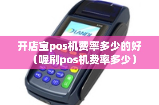 开店宝pos机费率多少的好（喔刷pos机费率多少）
