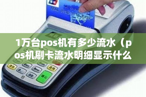 1万台pos机有多少流水（pos机刷卡流水明细显示什么）