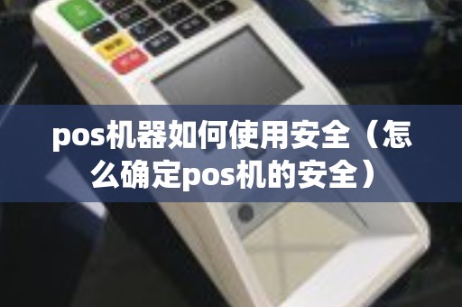 pos机器如何使用安全（怎么确定pos机的安全）