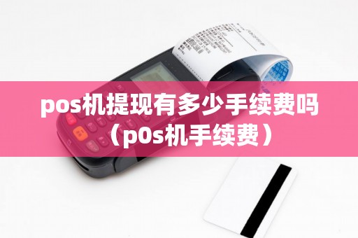 pos机提现有多少手续费吗（p0s机手续费）