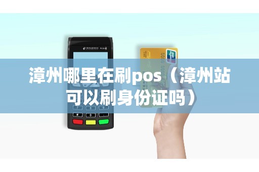 漳州哪里在刷pos（漳州站可以刷身份证吗）