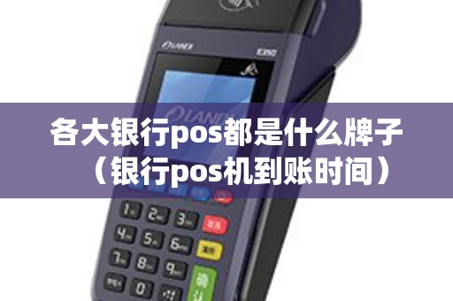 各大银行pos都是什么牌子（银行pos机到账时间）