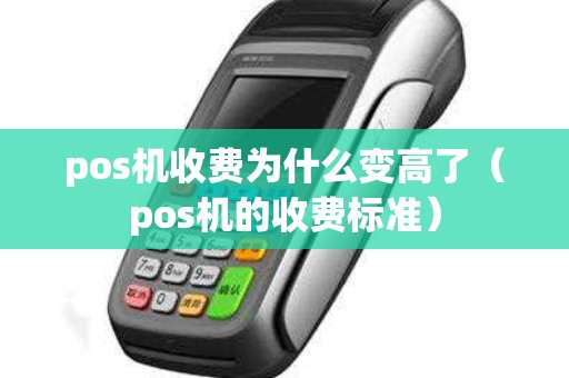 pos机收费为什么变高了（pos机的收费标准）