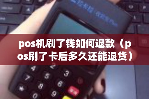 pos机刷了钱如何退款（pos刷了卡后多久还能退货）