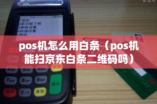 pos机怎么用白条（pos机能扫京东白条二维码吗）