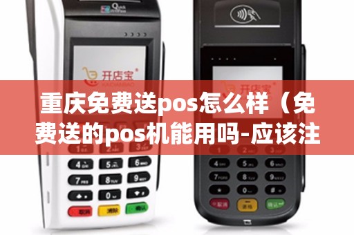 重庆免费送pos怎么样（免费送的pos机能用吗-应该注意什么）