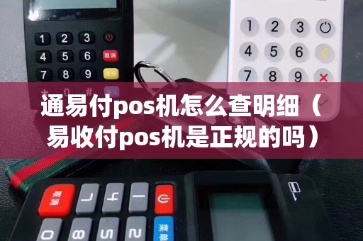 通易付pos机怎么查明细（易收付pos机是正规的吗）