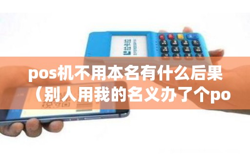 pos机不用本名有什么后果（别人用我的名义办了个pos机）