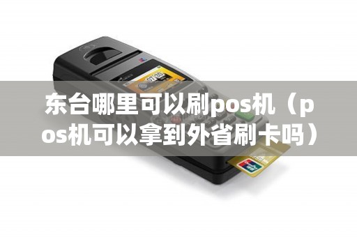 东台哪里可以刷pos机（pos机可以拿到外省刷卡吗）