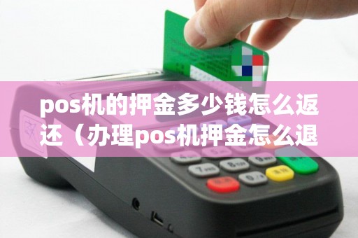 pos机的押金多少钱怎么返还（办理pos机押金怎么退）