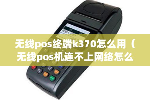 无线pos终端k370怎么用（无线pos机连不上网络怎么办）