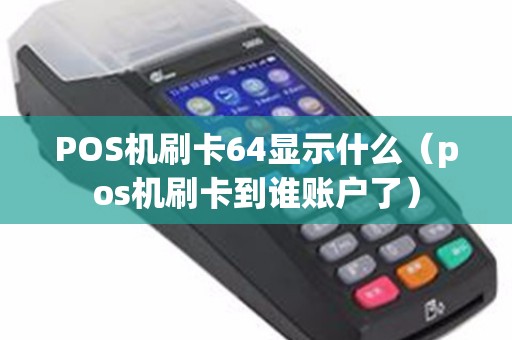 POS机刷卡64显示什么（pos机刷卡到谁账户了）