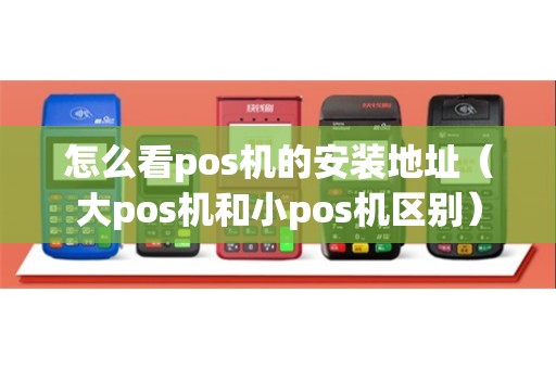 怎么看pos机的安装地址（大pos机和小pos机区别）
