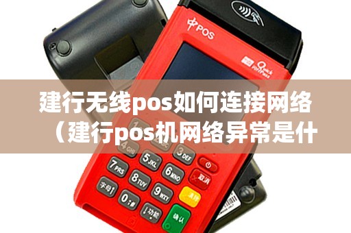 建行无线pos如何连接网络（建行pos机网络异常是什么原因）
