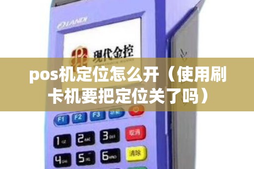 pos机定位怎么开(使用刷卡机要把定位关了吗) pos机定位怎么开(使用刷卡机要把定位关了吗)