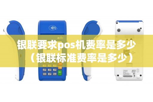 银联要求pos机费率是多少(银联标准费率是多少) 银联要求pos机费率是多少(银联标准费率是多少)