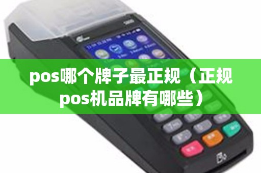 pos哪个牌子最正规(正规pos机品牌有哪些) pos哪个牌子最正规(正规pos机品牌有哪些)