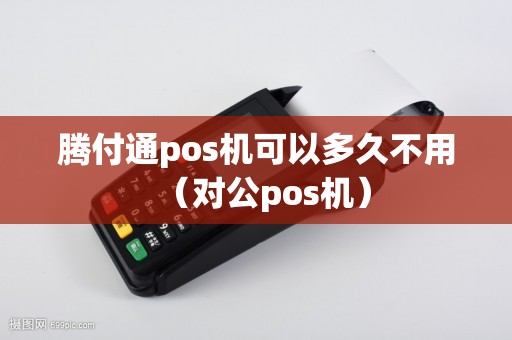 腾付通pos机可以多久不用(对公pos机) 腾付通pos机可以多久不用(对公pos机)
