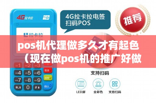 pos机代理做多久才有起色（现在做pos机的推广好做吗）