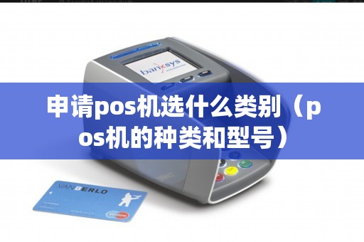 申请pos机选什么类别(pos机的种类和型号) 申请pos机选什么类别(pos机的种类和型号)