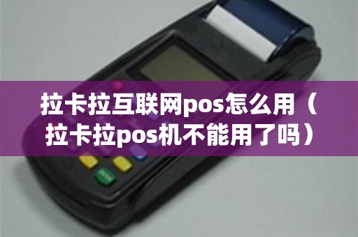 拉卡拉互联网pos怎么用（拉卡拉pos机不能用了吗）
