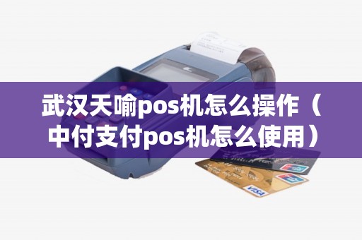 武汉天喻pos机怎么操作（中付支付pos机怎么使用）