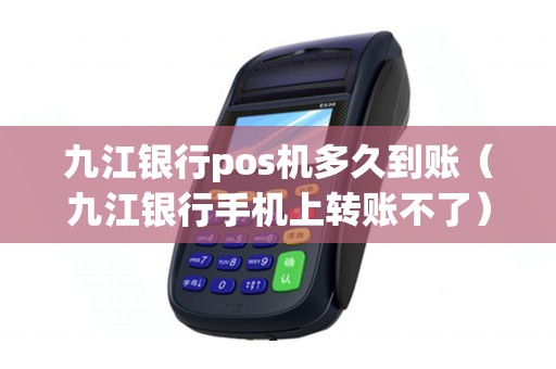 九江银行pos机多久到账（九江银行手机上转账不了）