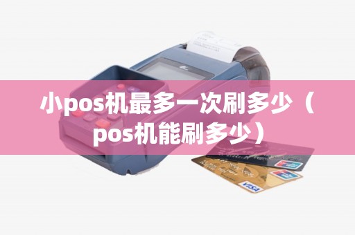 小pos机最多一次刷多少（pos机能刷多少）