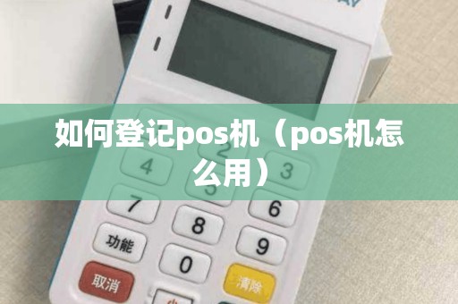 如何登记pos机（pos机怎么用）