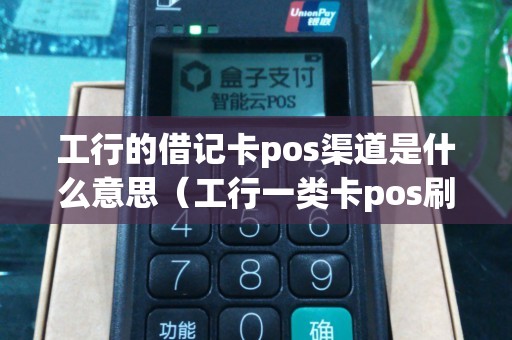 工行的借记卡pos渠道是什么意思（工行一类卡pos刷卡限额）