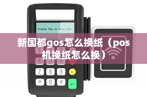 新国都gos怎么换纸（pos机换纸怎么换）