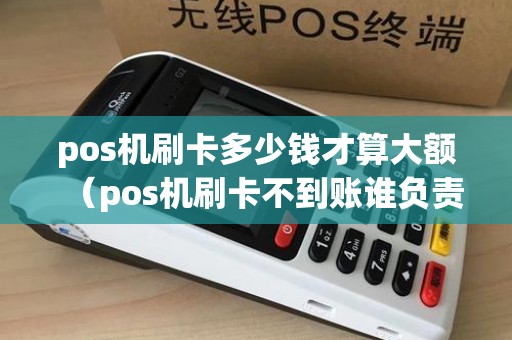 pos机刷卡多少钱才算大额（pos机刷卡不到账谁负责）