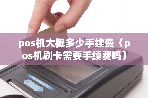 pos机大概多少手续费（pos机刷卡需要手续费吗）