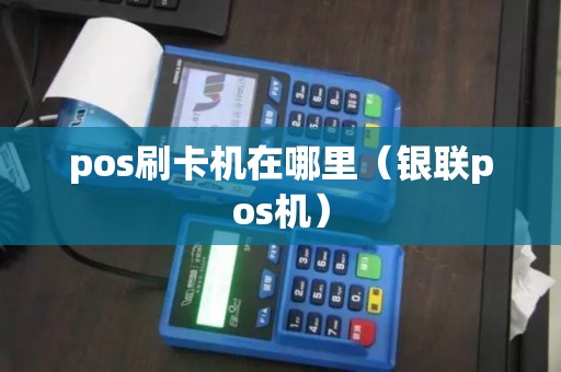 pos刷卡机在哪里（银联pos机）