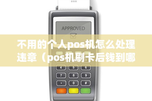 不用的个人pos机怎么处理违章（pos机刷卡后钱到哪里去了）